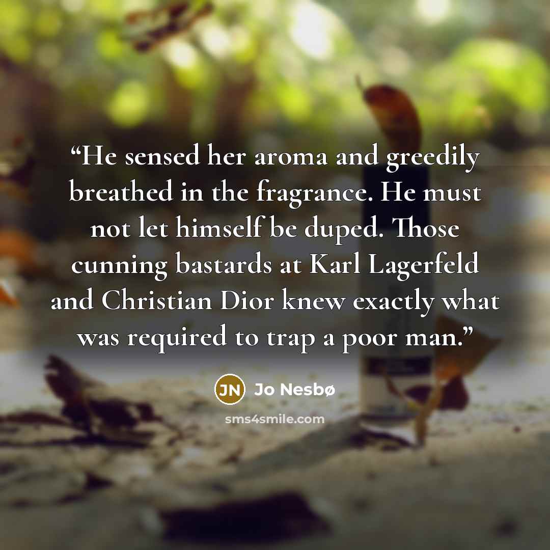 “He sensed her aroma and greedily breathed in the fragrance. He must not let himself be duped. Those cunning bastards at Karl Lagerfeld and Christian Dior knew exactly what was required to trap a poor man.” quote by Jo Nesbø