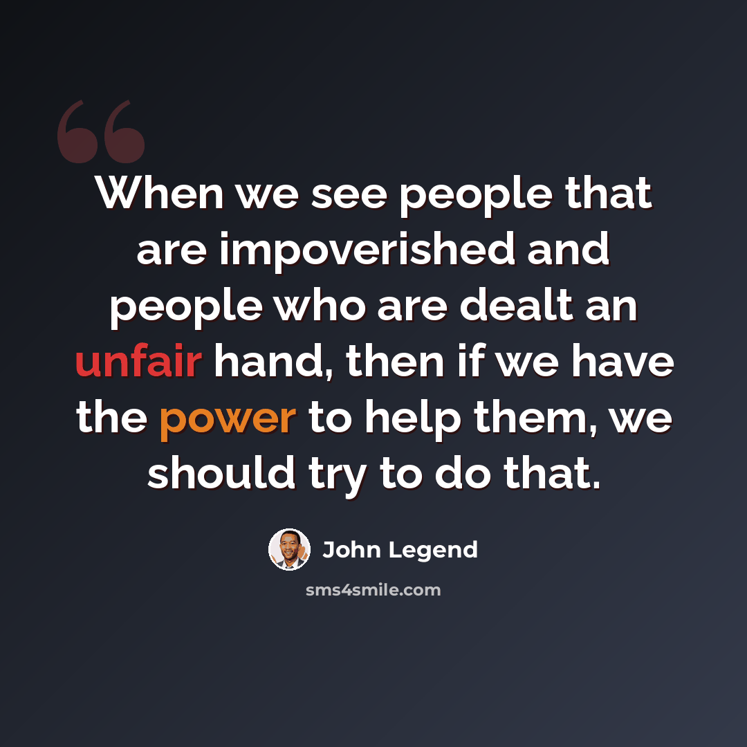 “When we see people that are impoverished and people who are dealt an unfair hand, then if we have the power to help them, we should try to do that.” quote by John Legend