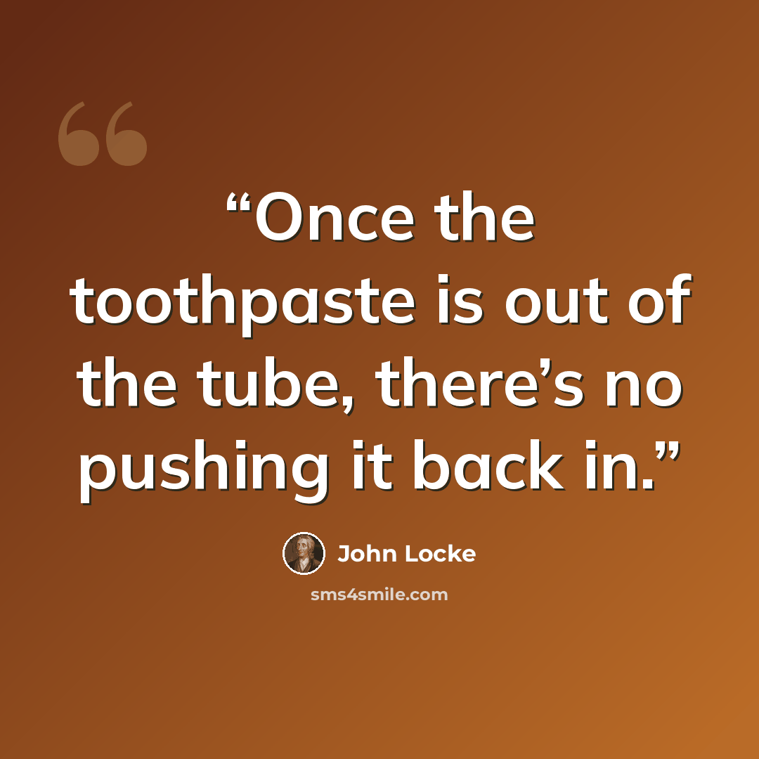 “Once the toothpaste is out of the tube, there’s no pushing it back in.” quote by John Locke