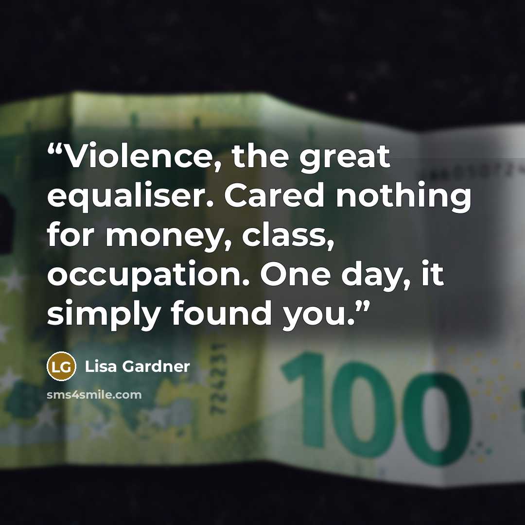 “Violence, the great equaliser. Cared nothing for money, class, occupation. One day, it simply found you.” quote by Lisa Gardner