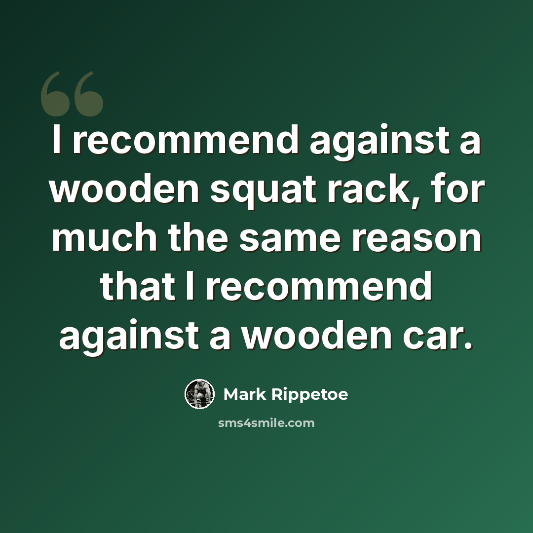 “I recommend against a wooden squat rack, for much the same reason that I recommend against a wooden car.” quote by Mark Rippetoe