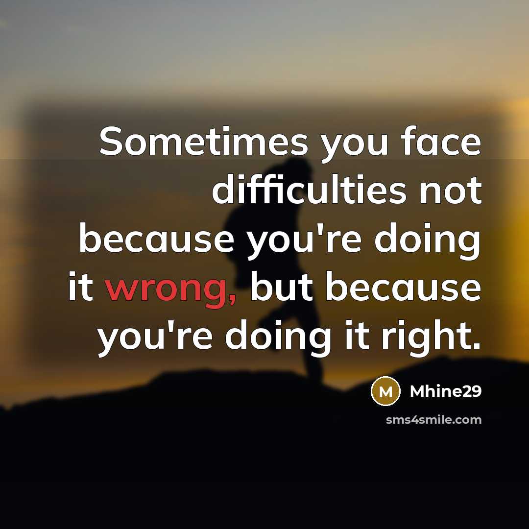“Sometimes you face difficulties not because you're doing it wrong, but because you're doing it right.” quote by Mhine29