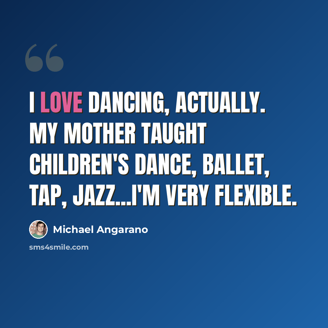 “I love dancing, actually. My mother taught children's dance, ballet, tap, jazz...I'm very flexible.” quote by Michael Angarano