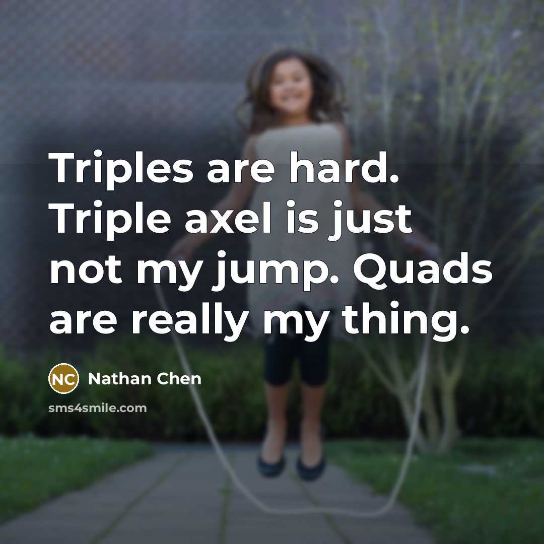 “Triples are hard. Triple axel is just not my jump. Quads are really my thing.” quote by Nathan Chen