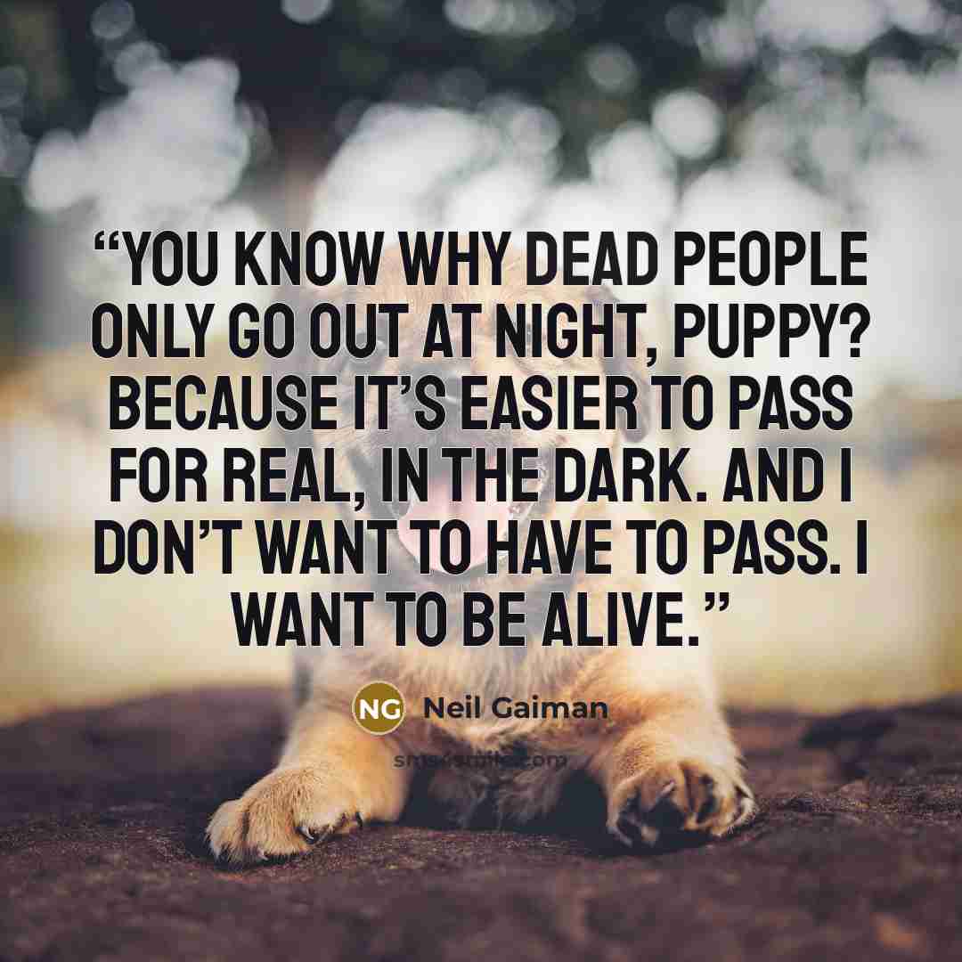“You know why dead people only go out at night, puppy? Because it’s easier to pass for real, in the dark. And I don’t want to have to pass. I want to be alive.” quote by Neil Gaiman