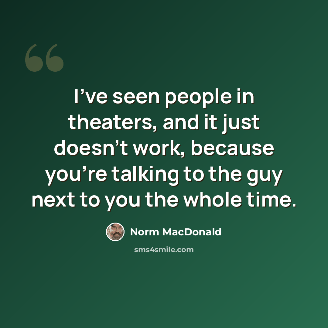 “I've seen people in theaters, and it just doesn't work, because you're talking to the guy next to you the whole time.” quote by Norm MacDonald