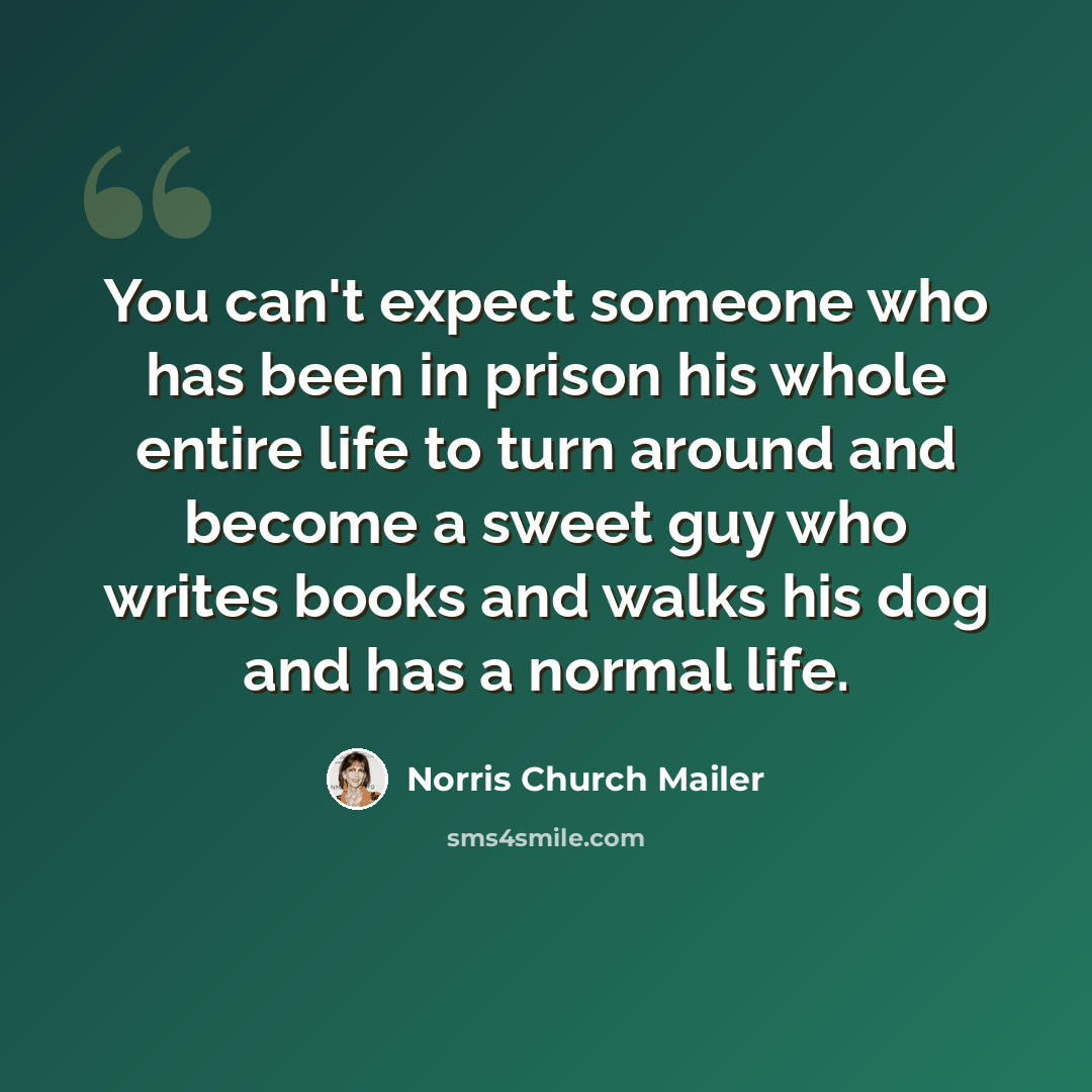 “You can't expect someone who has been in prison his whole entire life to turn around and become a sweet guy who writes books and walks his dog and has a normal life.” quote by Norris Church Mailer
