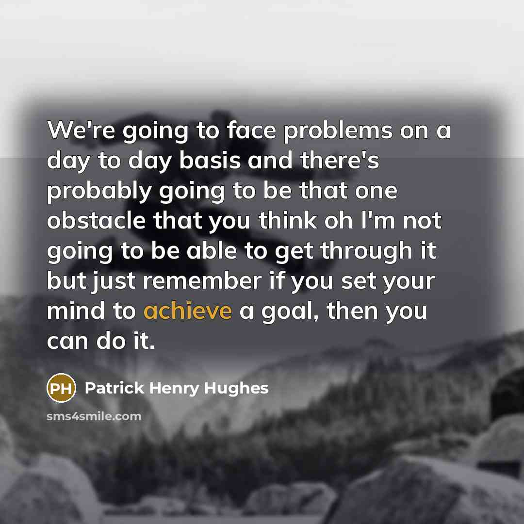 “We're going to face problems on a day to day basis and there's probably going to be that one obstacle that you think oh I'm not going to be able to get through it but just remember if you set your mind to achieve a goal, then you can do it.” quote by Patrick Henry Hughes