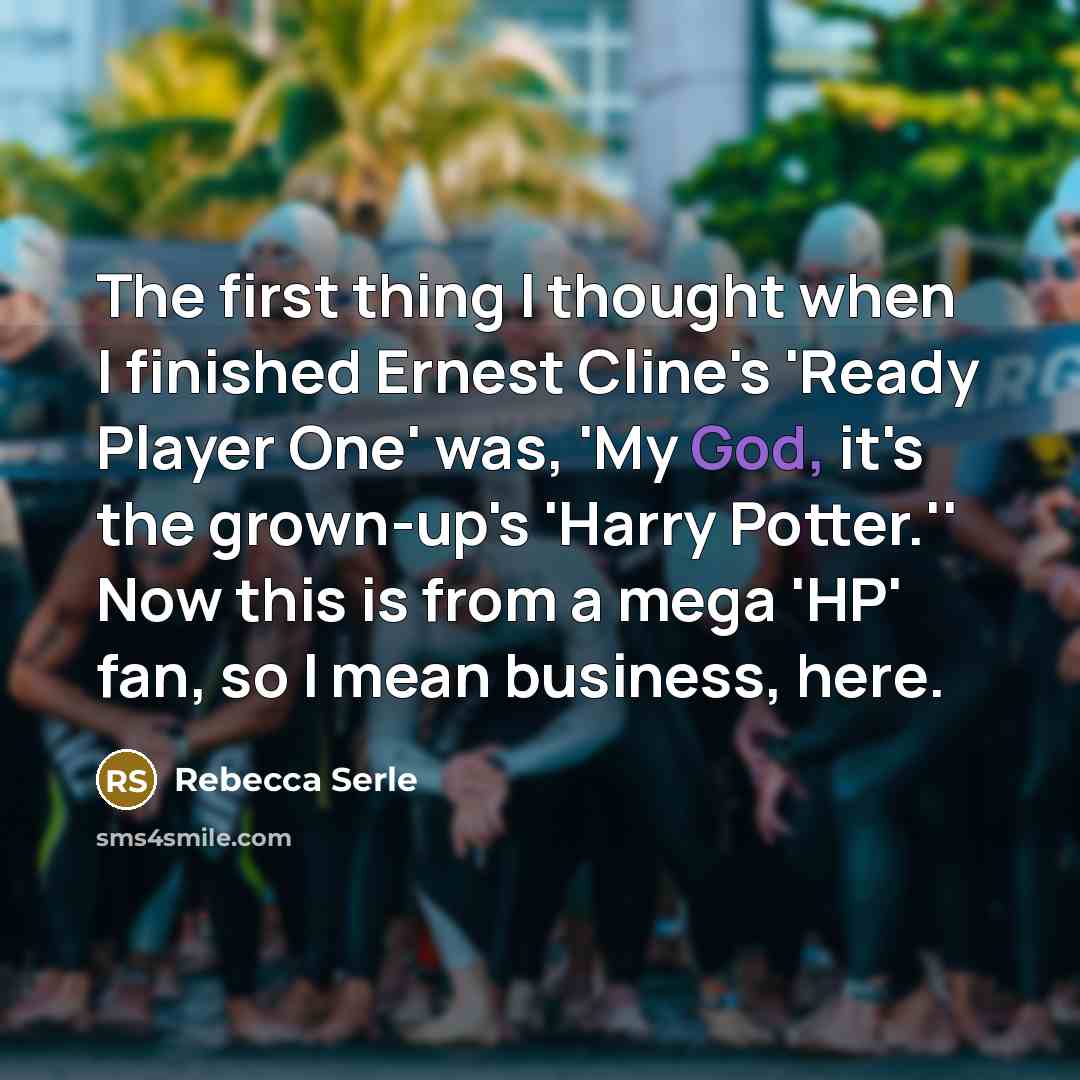 “The first thing I thought when I finished Ernest Cline's 'Ready Player One' was, 'My God, it's the grown-up's 'Harry Potter.'' Now this is from a mega 'HP' fan, so I mean business, here.” quote by Rebecca Serle