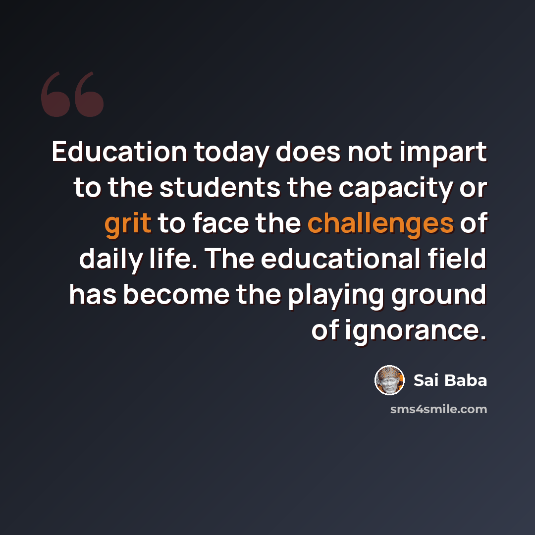 “Education today does not impart to the students the capacity or grit to face the challenges of daily life. The educational field has become the playing ground of ignorance.” quote by Sai Baba