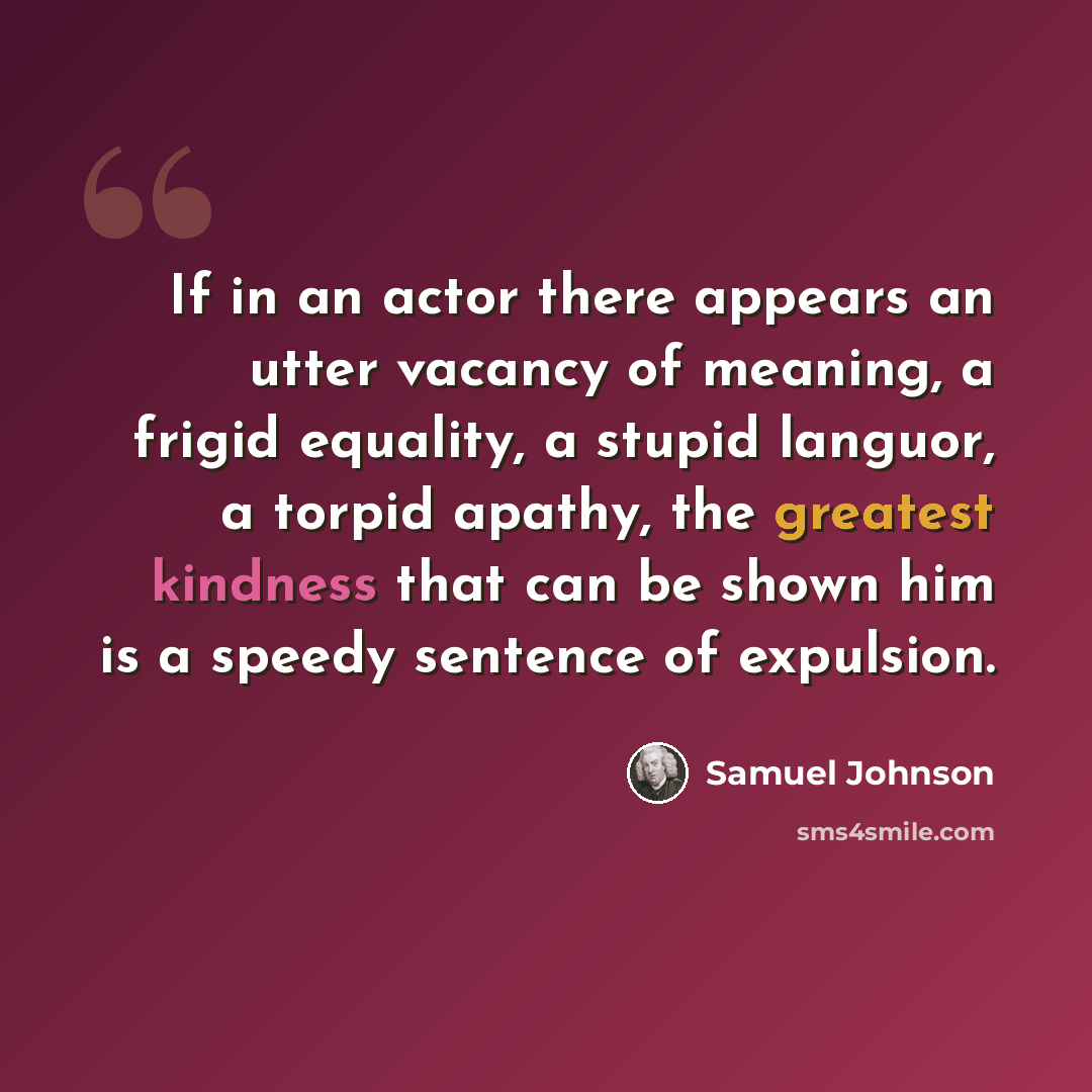 “If in an actor there appears an utter vacancy of meaning, a frigid equality, a stupid languor, a torpid apathy, the greatest kindness that can be shown him is a speedy sentence of expulsion.” quote by Samuel Johnson