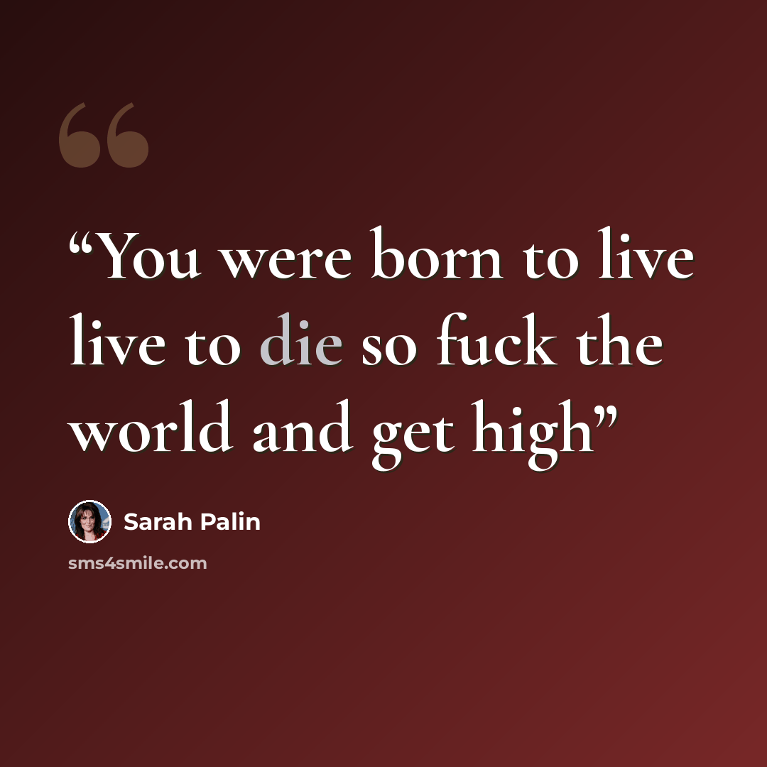 “You were born to live live to die so fuck the world and get high” quote by Sarah Palin
