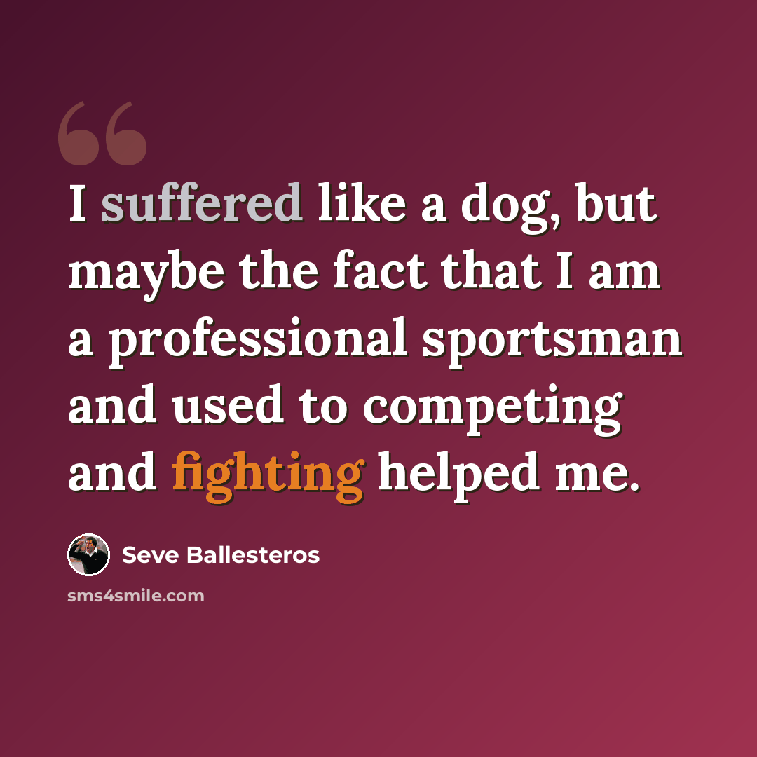“I suffered like a dog, but maybe the fact that I am a professional sportsman and used to competing and fighting helped me.” quote by Seve Ballesteros