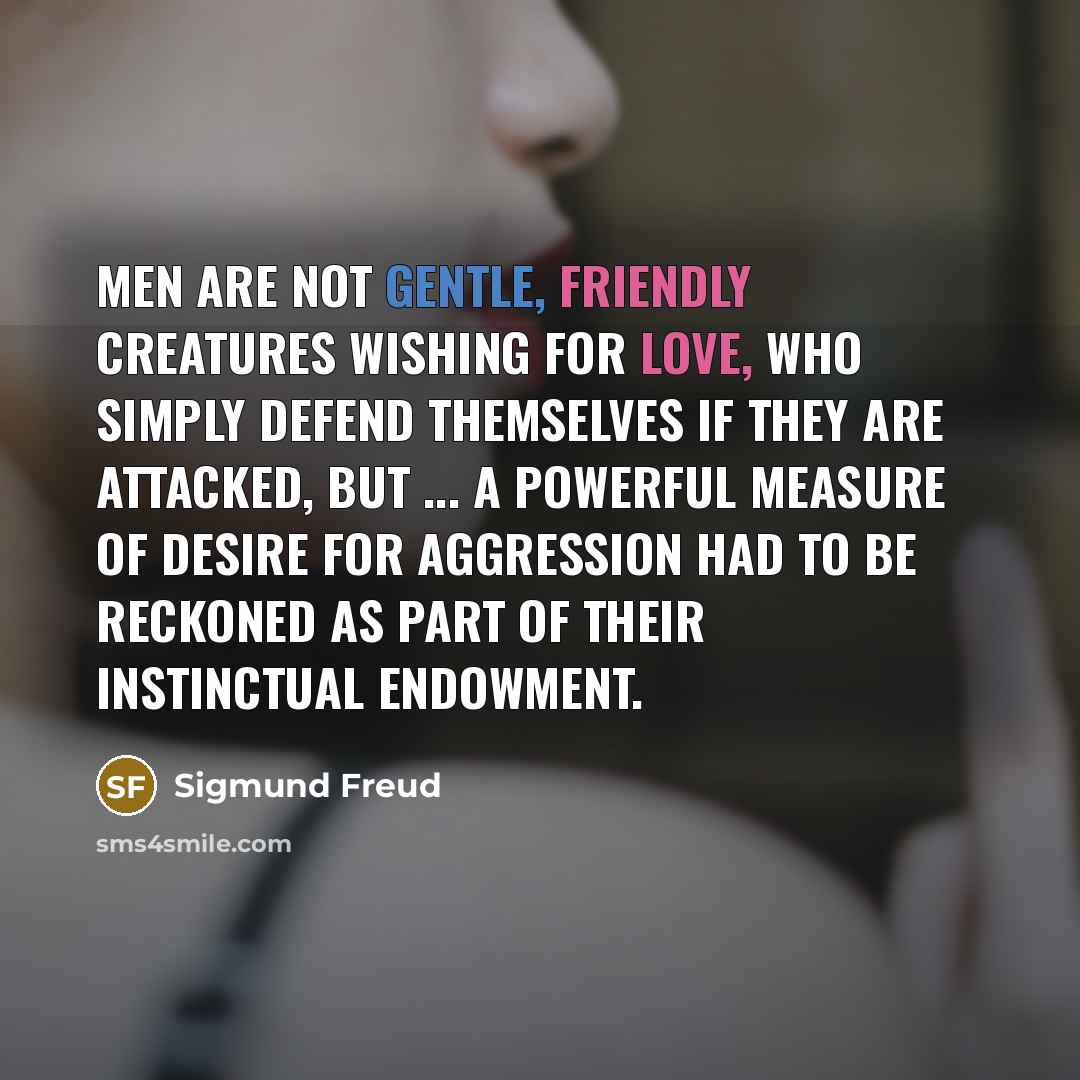 “Men are not gentle, friendly creatures wishing for love, who simply defend themselves if they are attacked, but ... a powerful measure of desire for aggression had to be reckoned as part of their instinctual endowment.” quote by Sigmund Freud