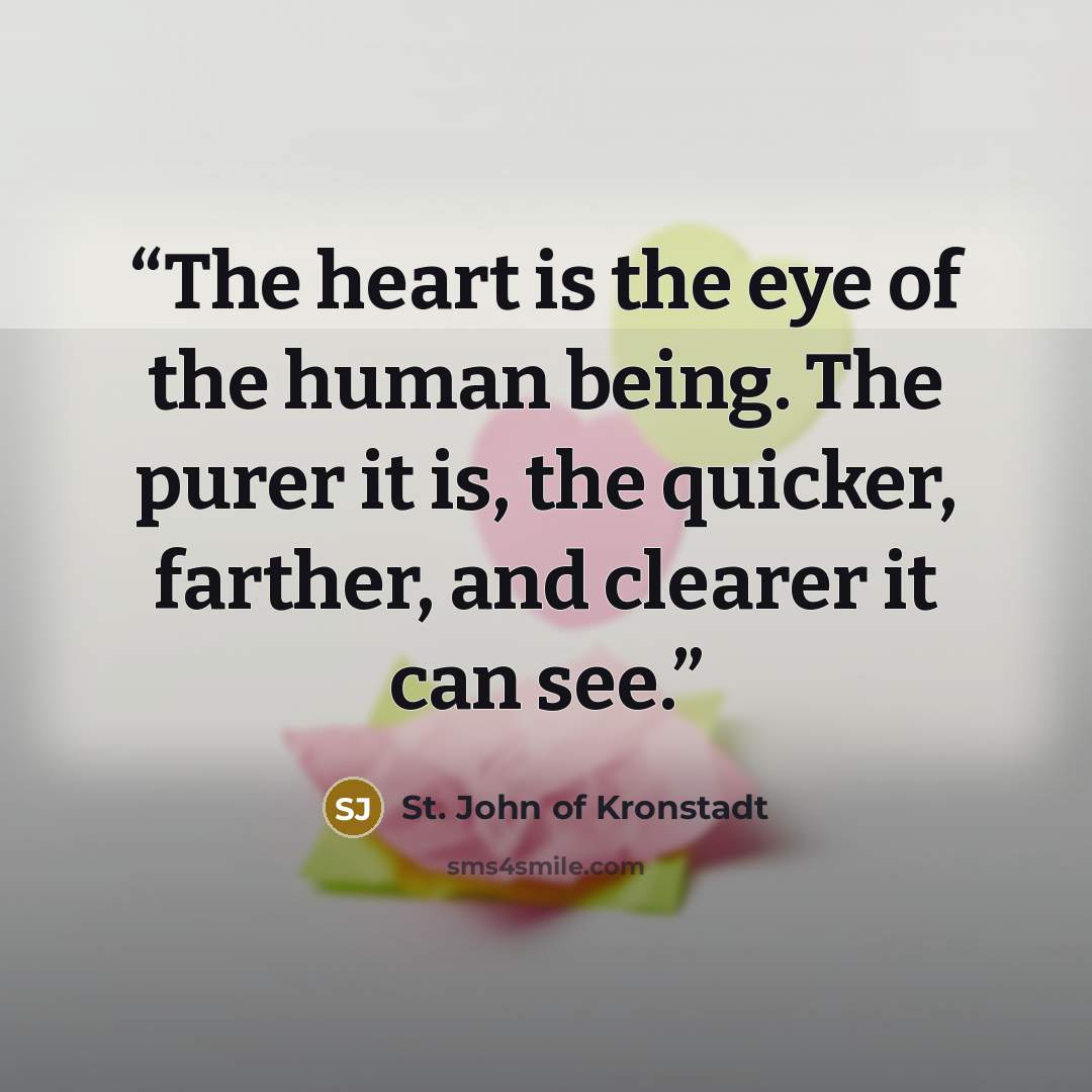“The heart is the eye of the human being. The purer it is, the quicker, farther, and clearer it can see.” quote by St. John of Kronstadt