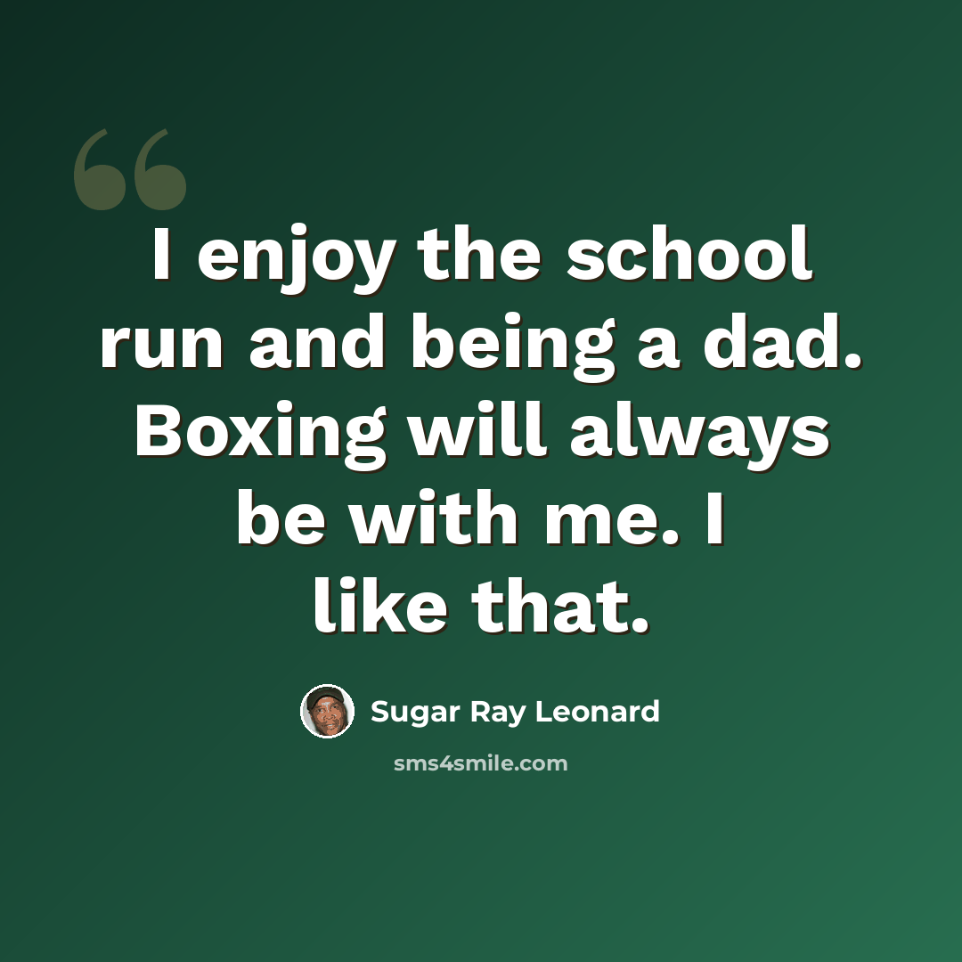 “I enjoy the school run and being a dad. Boxing will always be with me. I like that.” quote by Sugar Ray Leonard