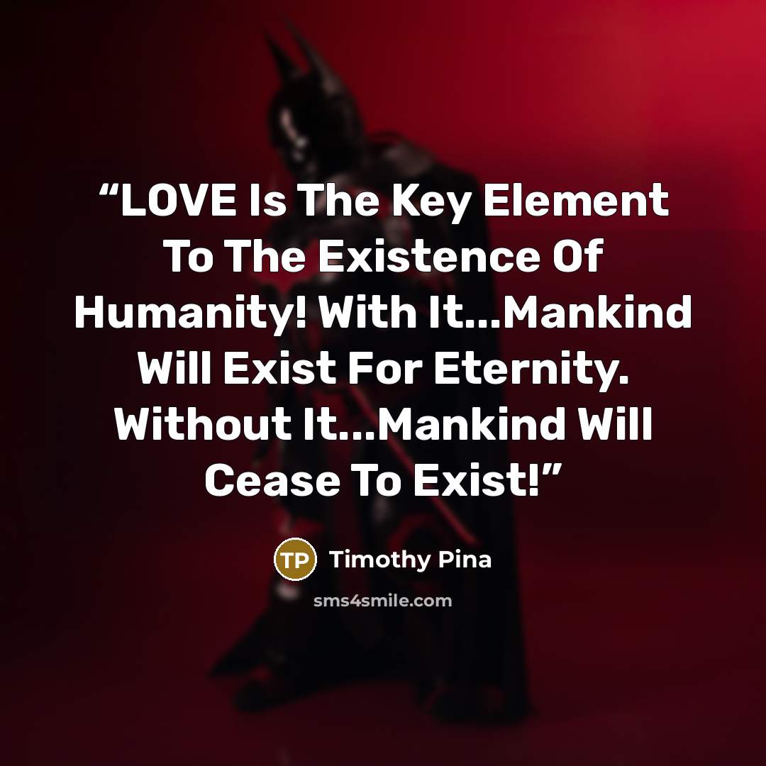 “LOVE Is The Key Element To The Existence Of Humanity! With It...Mankind Will Exist For Eternity. Without It...Mankind Will Cease To Exist!” quote by Timothy Pina