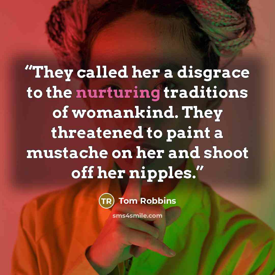 “They called her a disgrace to the nurturing traditions of womankind. They threatened to paint a mustache on her and shoot off her nipples.” quote by Tom Robbins