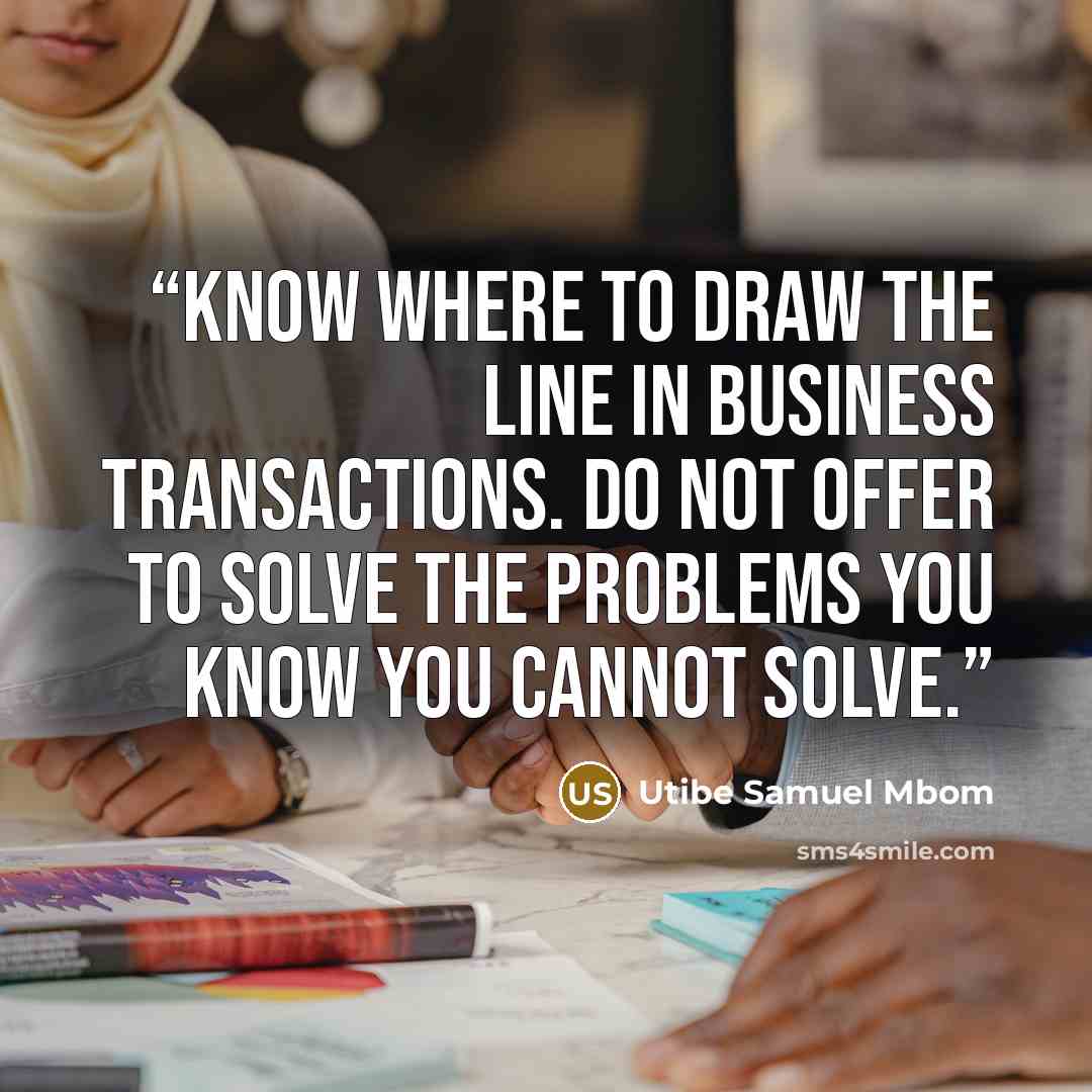 “Know where to draw the line in business transactions. Do not offer to solve the problems you know you cannot solve.” quote by Utibe Samuel Mbom