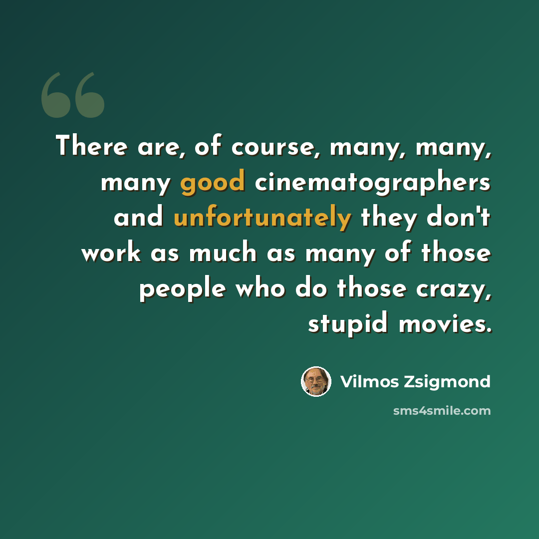 “There are, of course, many, many, many good cinematographers and unfortunately they don't work as much as many of those people who do those crazy, stupid movies.” quote by Vilmos Zsigmond