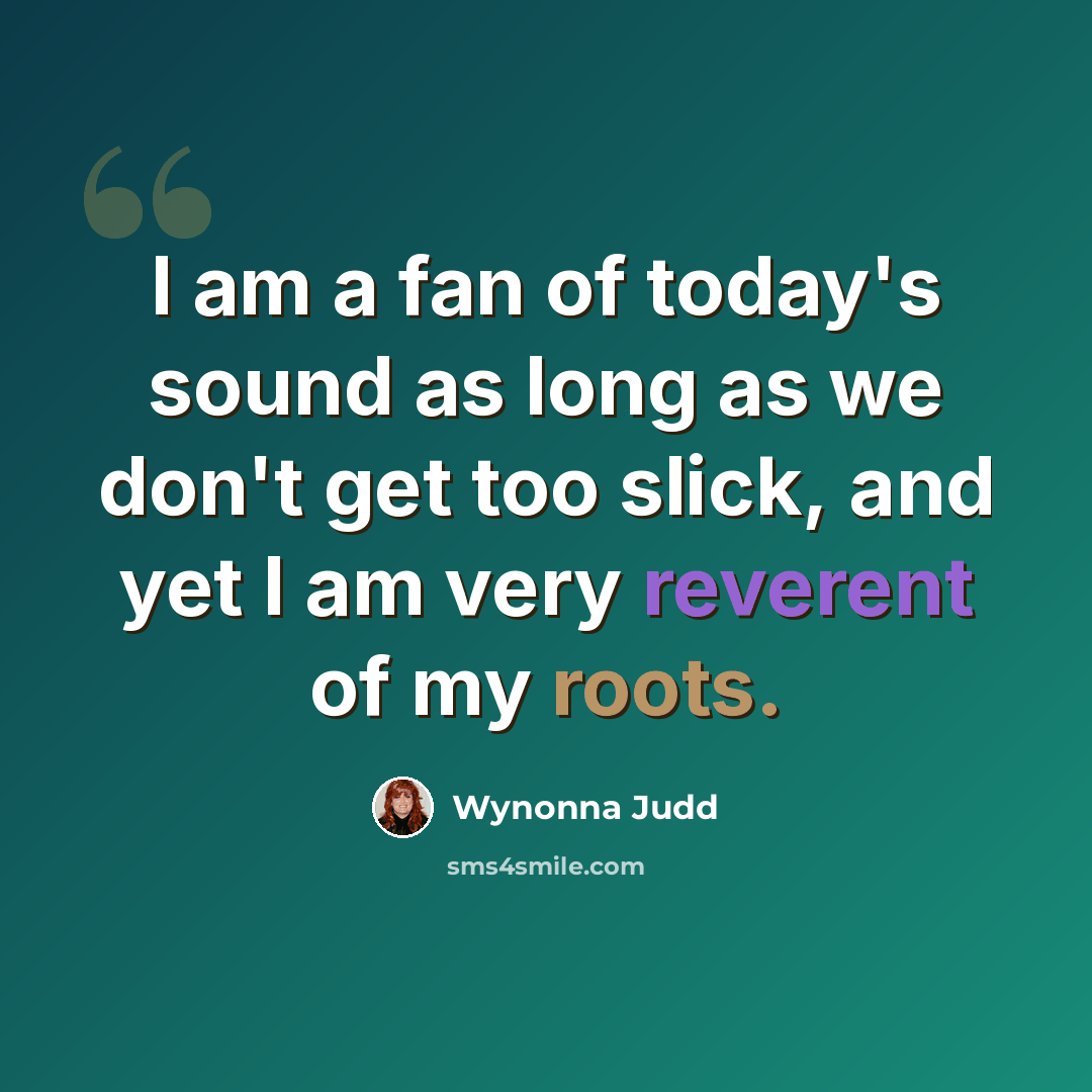 “I am a fan of today's sound as long as we don't get too slick, and yet I am very reverent of my roots.” quote by Wynonna Judd