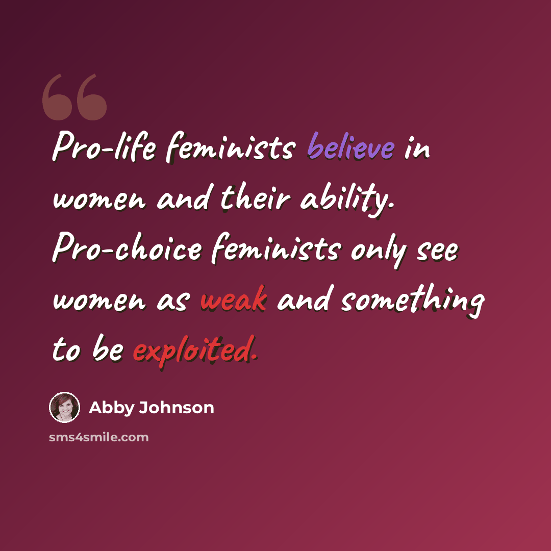 “Pro-life feminists believe in women and their ability. Pro-choice feminists only see women as weak and something to be exploited.” quote by Abby Johnson