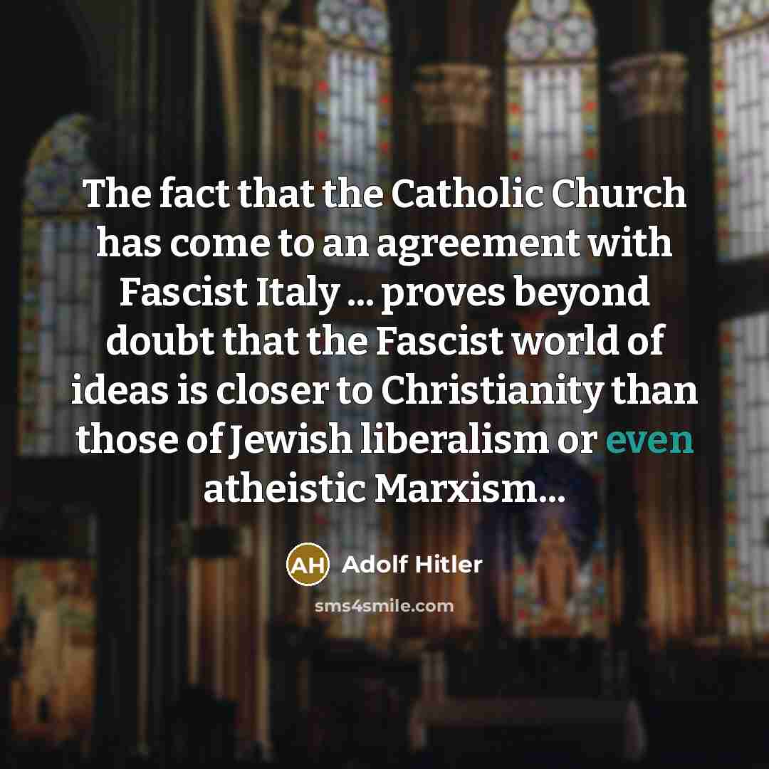 “The fact that the Catholic Church has come to an agreement with Fascist Italy ... proves beyond doubt that the Fascist world of ideas is closer to Christianity than those of Jewish liberalism or even atheistic Marxism...” quote by Adolf Hitler