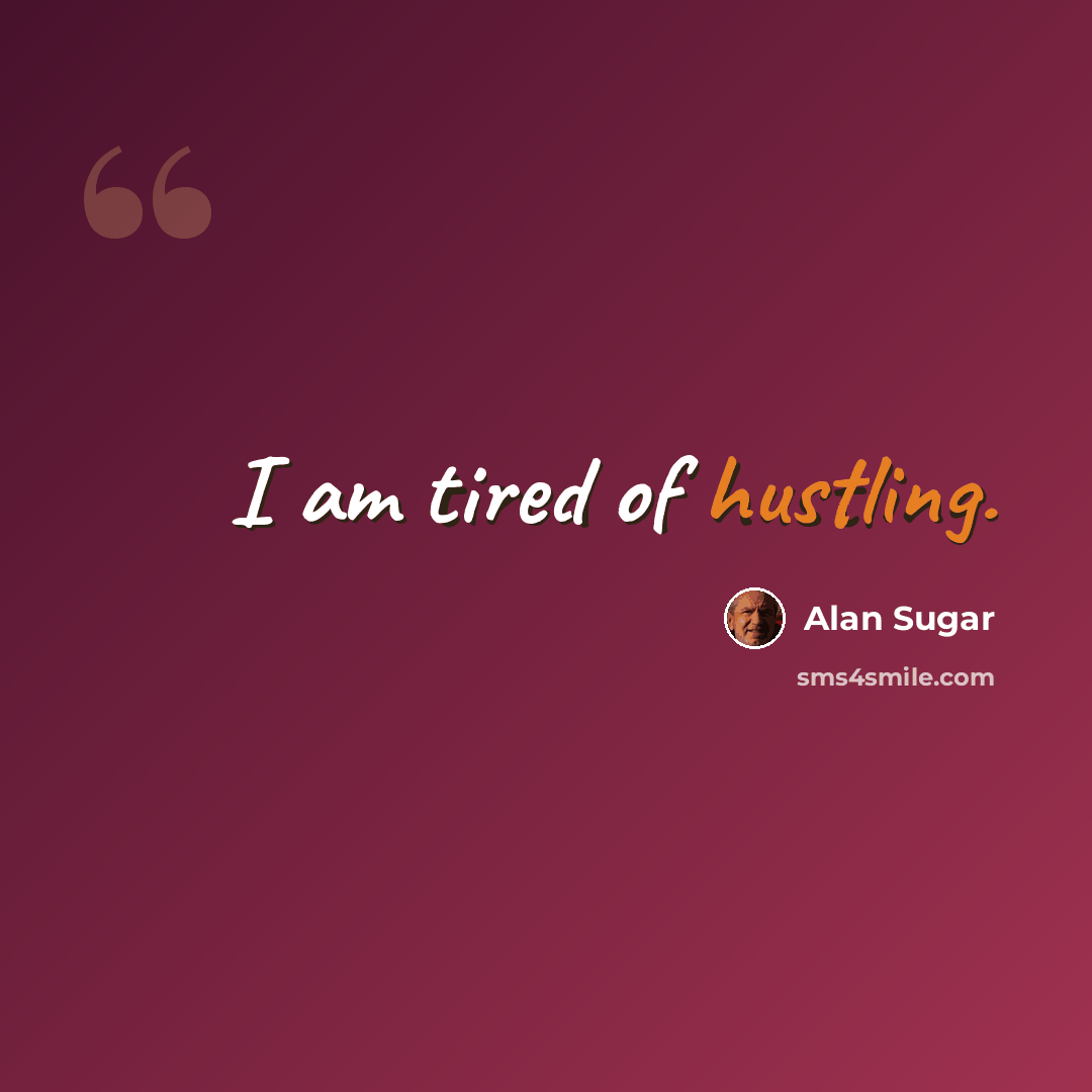 “I am tired of hustling.” quote by Alan Sugar