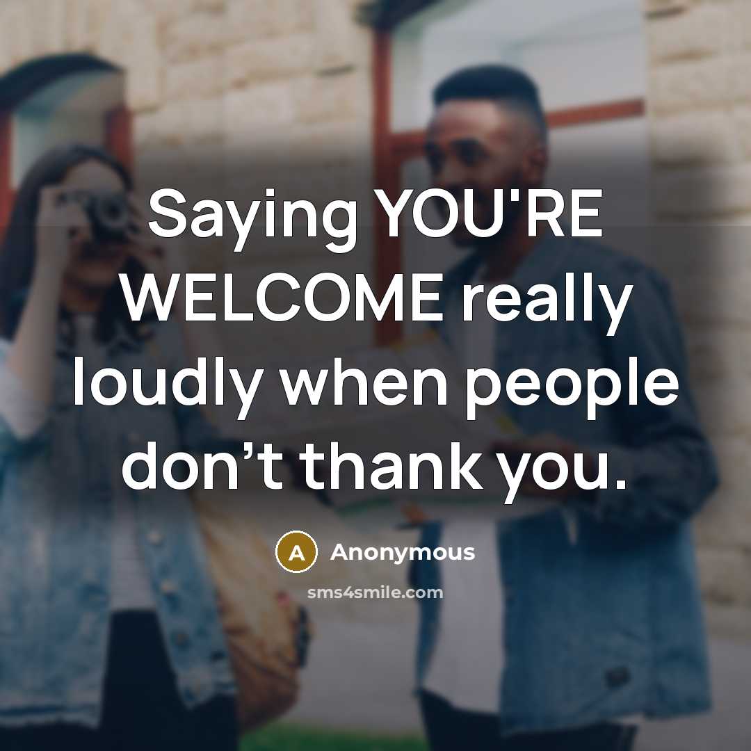 “Saying YOU'RE WELCOME really loudly when people don't thank you.” quote by Anonymous