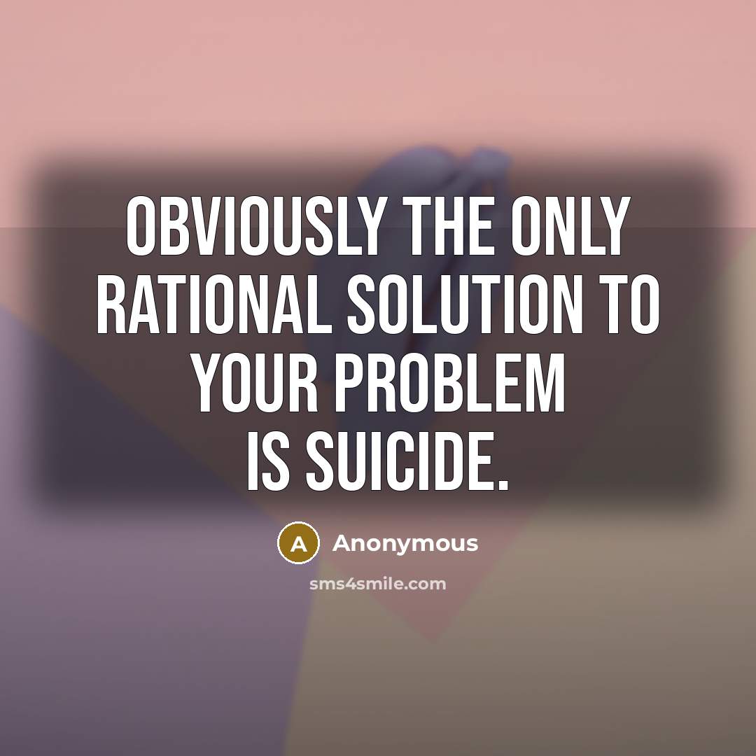 “Obviously the only rational solution to your problem is suicide.” quote by Anonymous