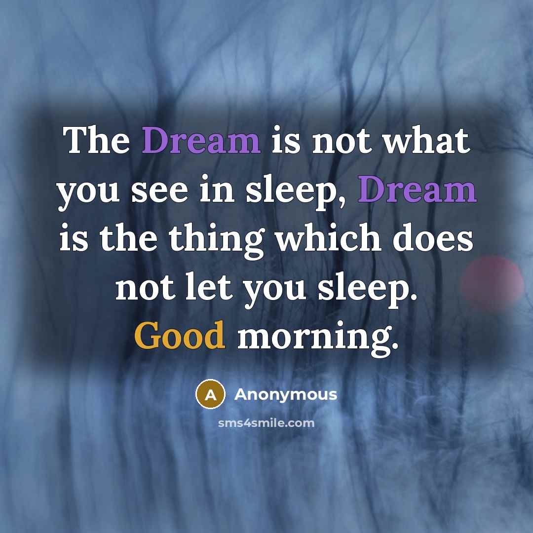 “The Dream is not what you see in sleep, Dream is the thing which does not let you sleep. Good morning.” quote by Anonymous