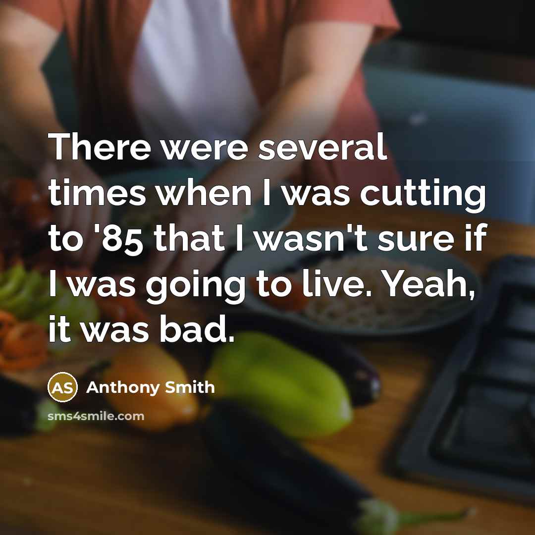 “There were several times when I was cutting to '85 that I wasn't sure if I was going to live. Yeah, it was bad.” quote by Anthony Smith