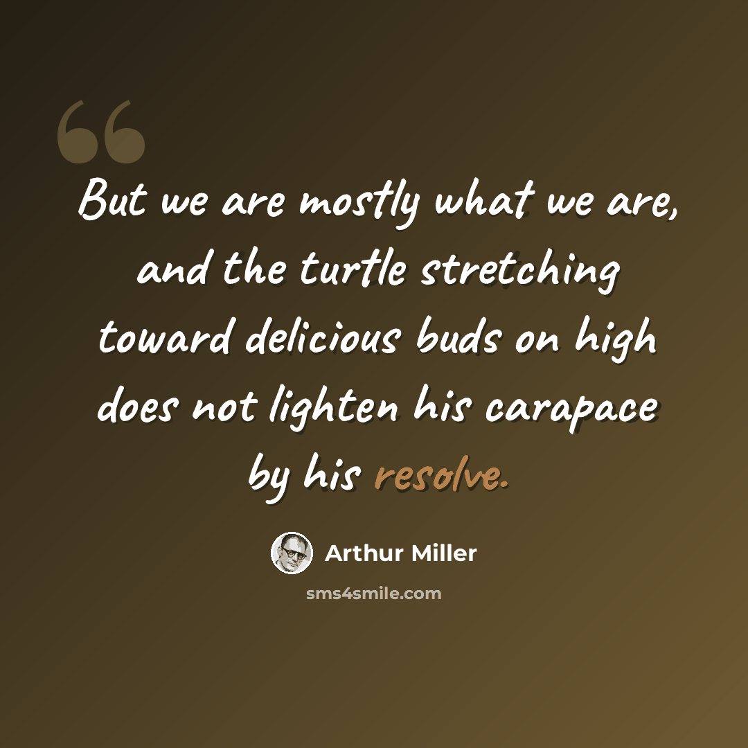 “But we are mostly what we are, and the turtle stretching toward delicious buds on high does not lighten his carapace by his resolve.” quote by Arthur Miller