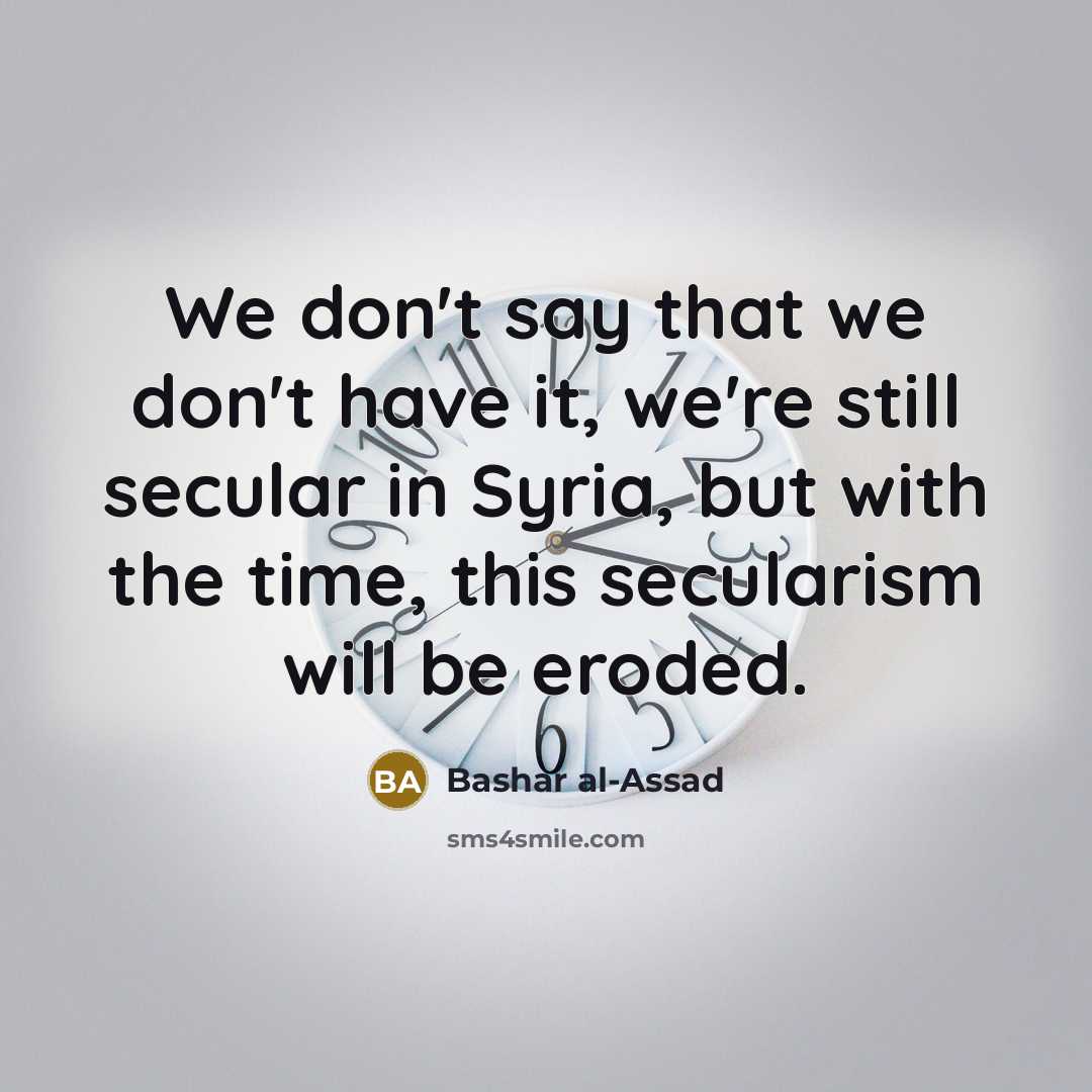 “We don't say that we don't have it, we're still secular in Syria, but with the time, this secularism will be eroded.” quote by Bashar al-Assad
