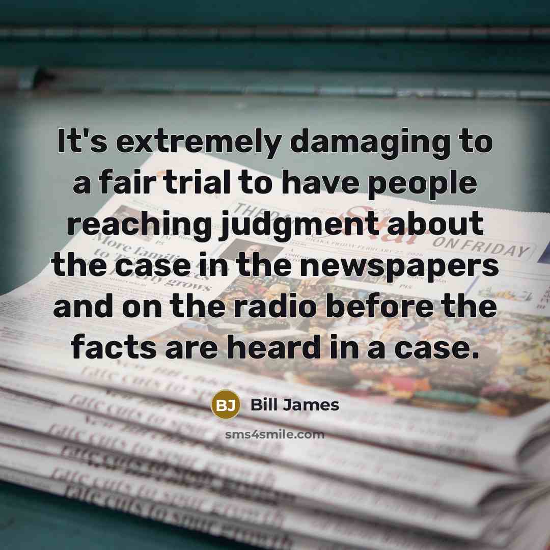 “It's extremely damaging to a fair trial to have people reaching judgment about the case in the newspapers and on the radio before the facts are heard in a case.” quote by Bill James