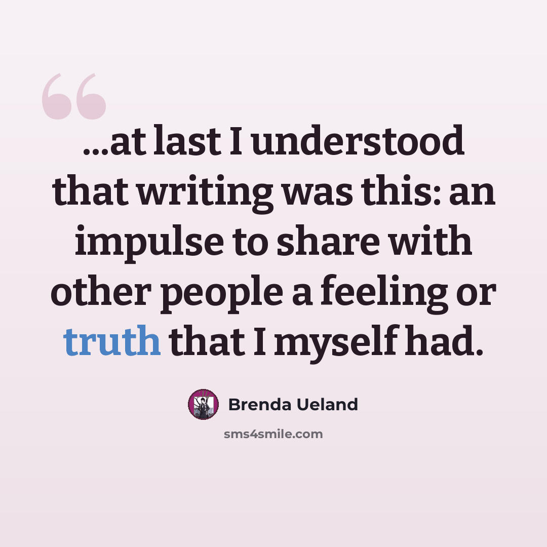 “...at last I understood that writing was this: an impulse to share with other people a feeling or truth that I myself had.” quote by Brenda Ueland
