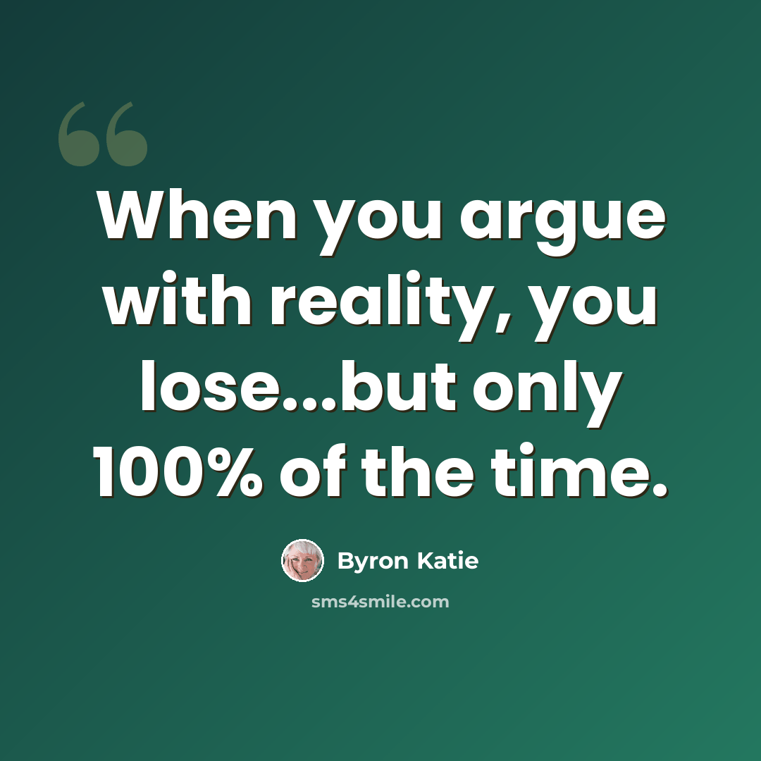 “When you argue with reality, you lose...but only 100% of the time.” quote by Byron Katie