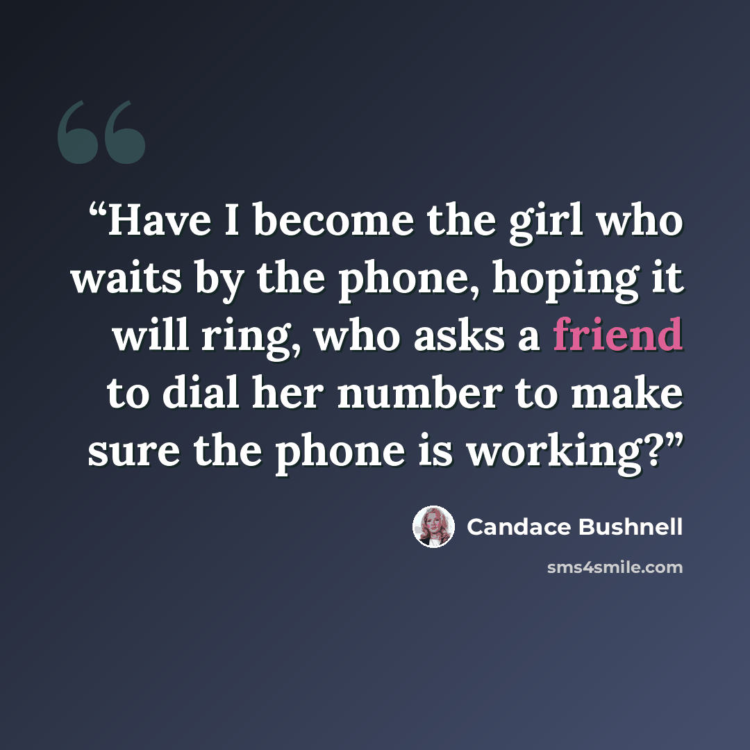 “Have I become the girl who waits by the phone, hoping it will ring, who asks a friend to dial her number to make sure the phone is working?” quote by Candace Bushnell