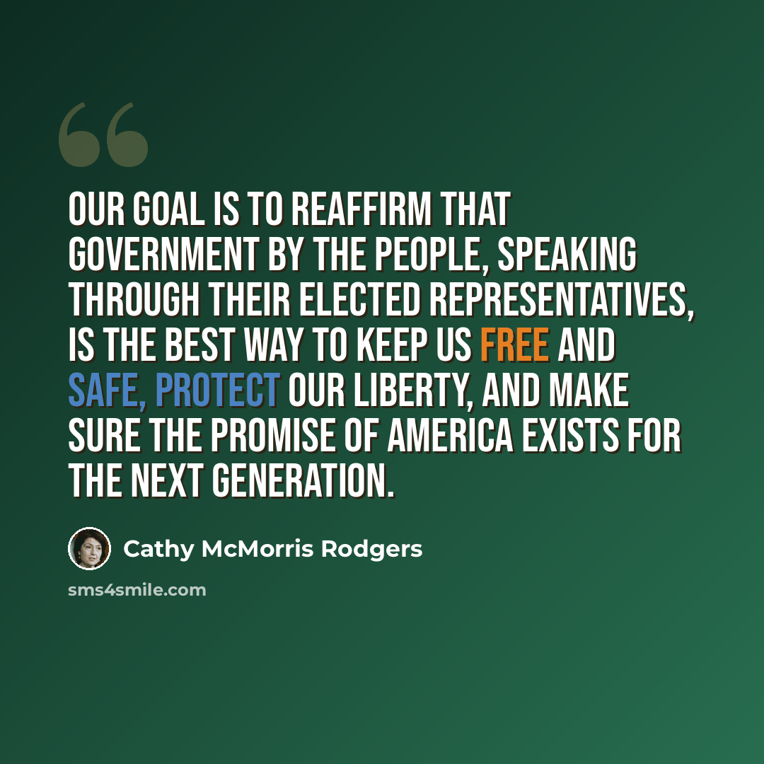 “Our goal is to reaffirm that government by the people, speaking through their elected representatives, is the best way to keep us free and safe, protect our liberty, and make sure the promise of America exists for the next generation.” quote by Cathy McMorris Rodgers