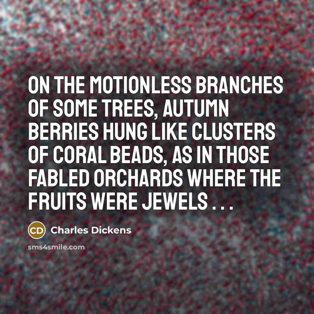 “On the motionless branches of some trees, autumn berries hung like clusters of coral beads, as in those fabled orchards where the fruits were jewels . . .” quote by Charles Dickens