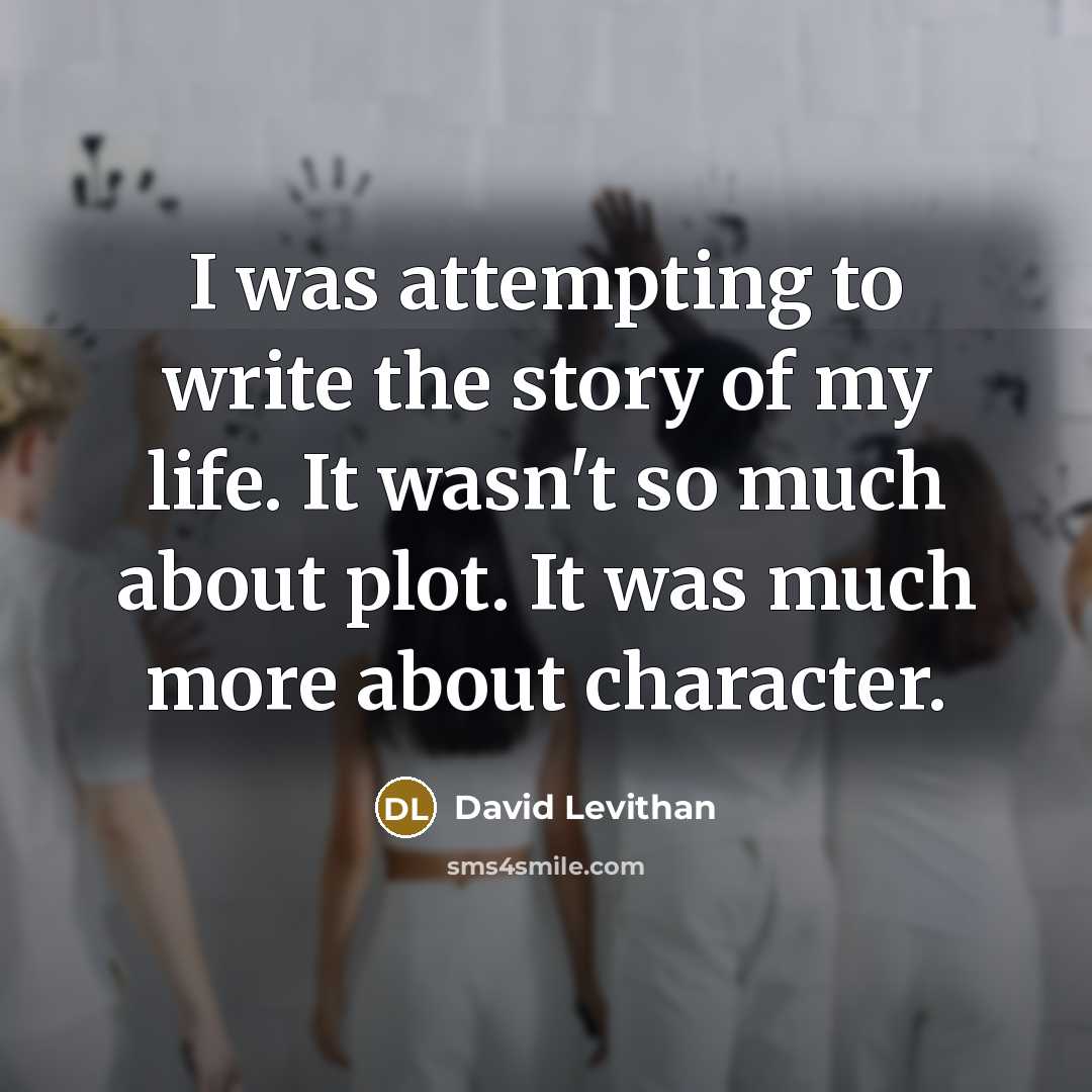 “I was attempting to write the story of my life. It wasn't so much about plot. It was much more about character.” quote by David Levithan