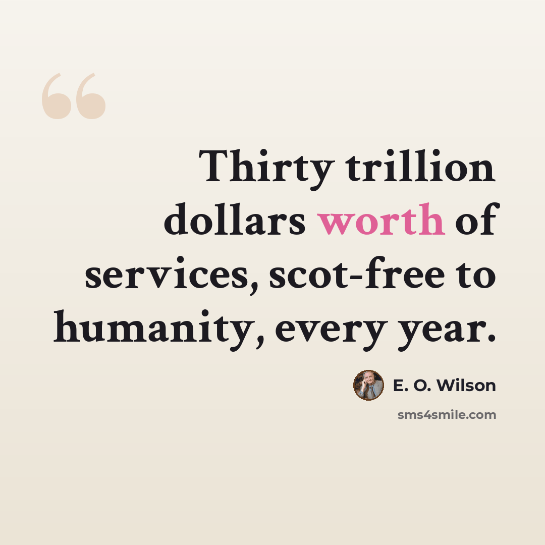 “Thirty trillion dollars worth of services, scot-free to humanity, every year.” quote by E. O. Wilson