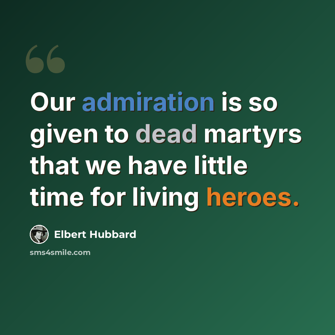 “Our admiration is so given to dead martyrs that we have little time for living heroes.” quote by Elbert Hubbard