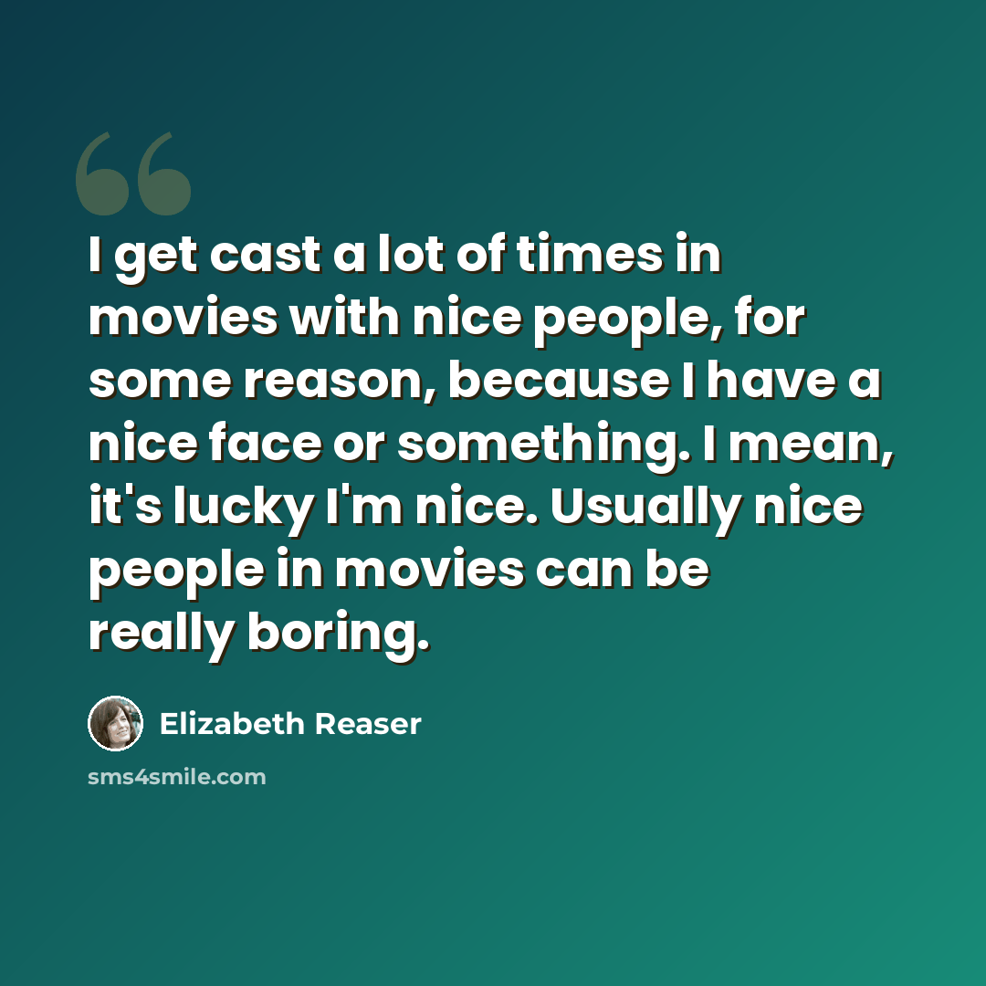 “I get cast a lot of times in movies with nice people, for some reason, because I have a nice face or something. I mean, it's lucky I'm nice. Usually nice people in movies can be really boring.” quote by Elizabeth Reaser