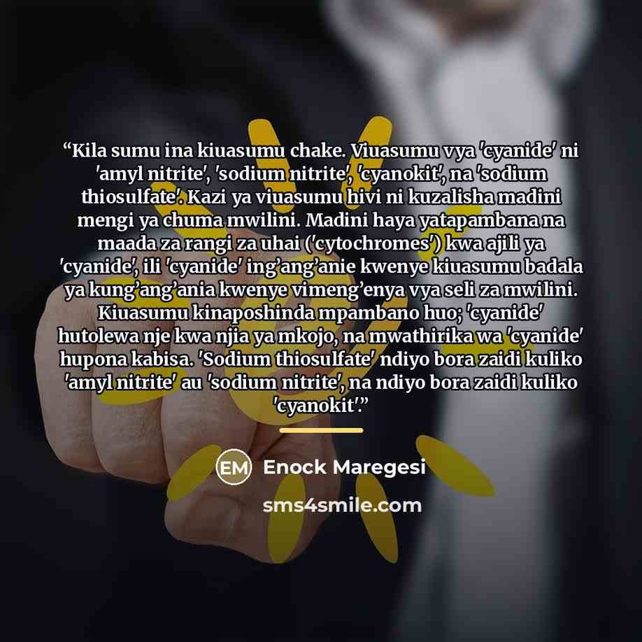 “Kila sumu ina kiuasumu chake. Viuasumu vya 'cyanide' ni 'amyl nitrite', 'sodium nitrite', 'cyanokit', na 'sodium thiosulfate'. Kazi ya viuasumu hivi ni kuzalisha madini mengi ya chuma mwilini. Madini haya yatapambana na maada za rangi za uhai ('cytochromes') kwa ajili ya 'cyanide', ili 'cyanide'…” quote by Enock Maregesi