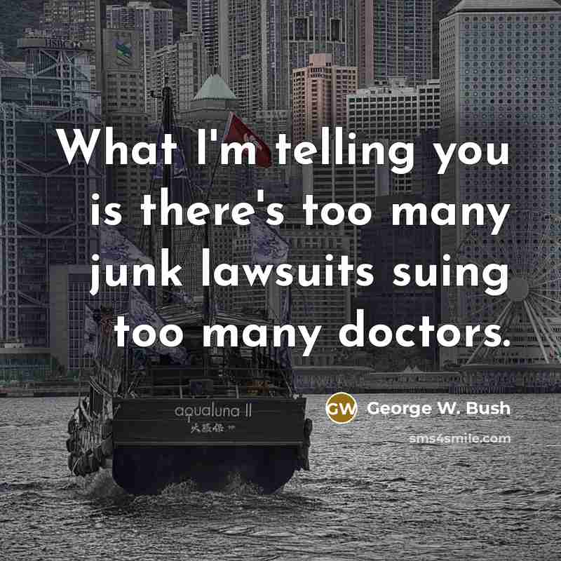 “What I'm telling you is there's too many junk lawsuits suing too many doctors.” quote by George W. Bush