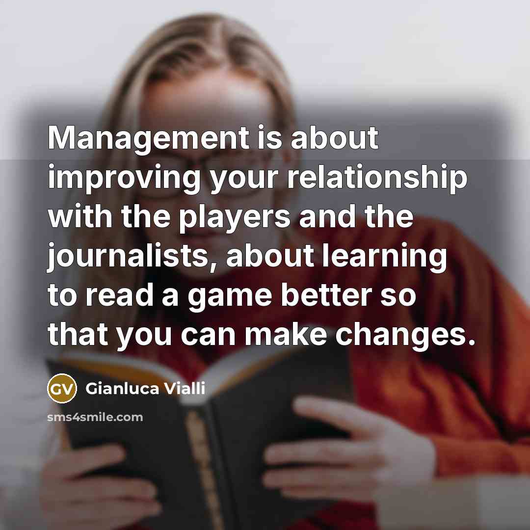 “Management is about improving your relationship with the players and the journalists, about learning to read a game better so that you can make changes.” quote by Gianluca Vialli
