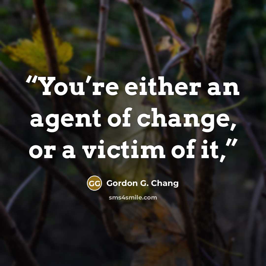 “You’re either an agent of change, or a victim of it,” quote by Gordon G. Chang