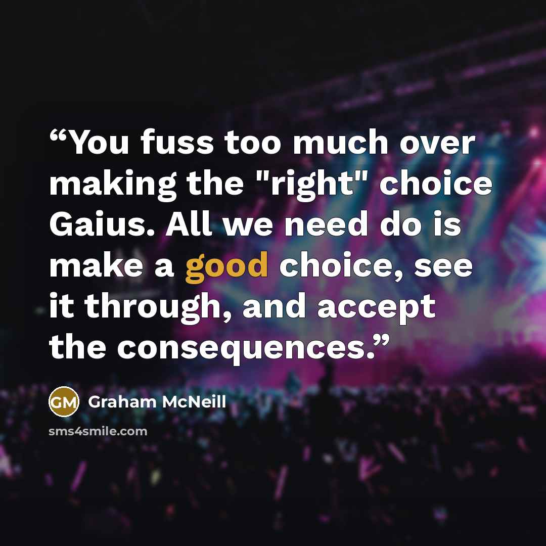 “You fuss too much over making the "right" choice Gaius. All we need do is make a good choice, see it through, and accept the consequences.” quote by Graham McNeill