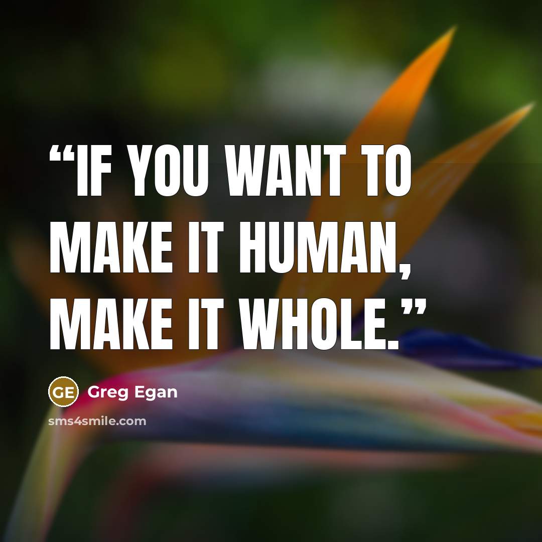 “If you want to make it human, make it whole.” quote by Greg Egan